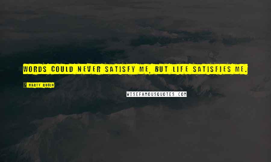 Marty Rubin Quotes: Words could never satisfy me, but life satisfies me.