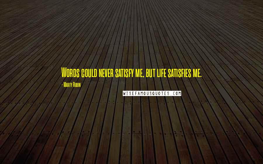 Marty Rubin Quotes: Words could never satisfy me, but life satisfies me.