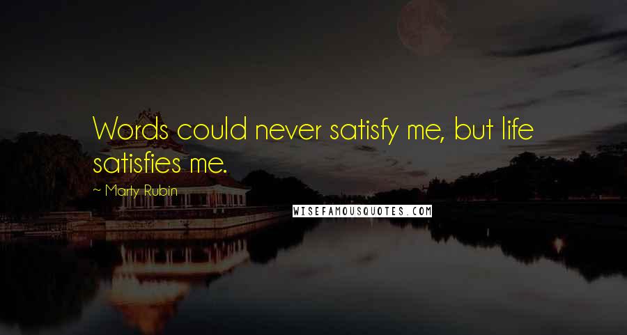Marty Rubin Quotes: Words could never satisfy me, but life satisfies me.