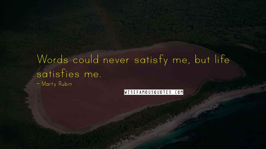 Marty Rubin Quotes: Words could never satisfy me, but life satisfies me.