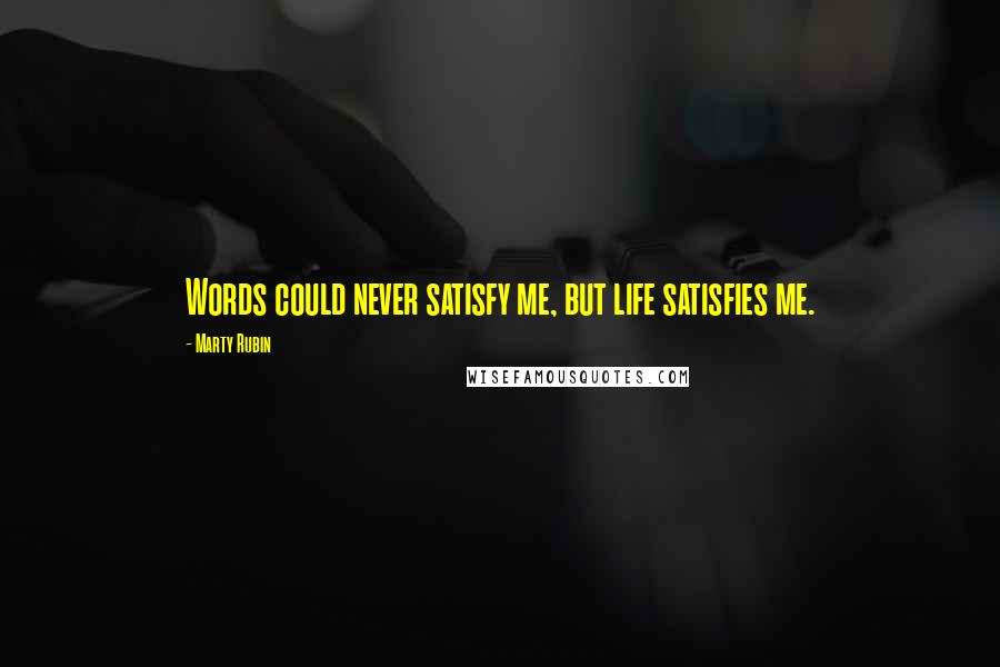 Marty Rubin Quotes: Words could never satisfy me, but life satisfies me.