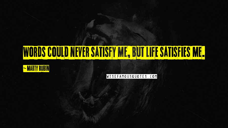 Marty Rubin Quotes: Words could never satisfy me, but life satisfies me.