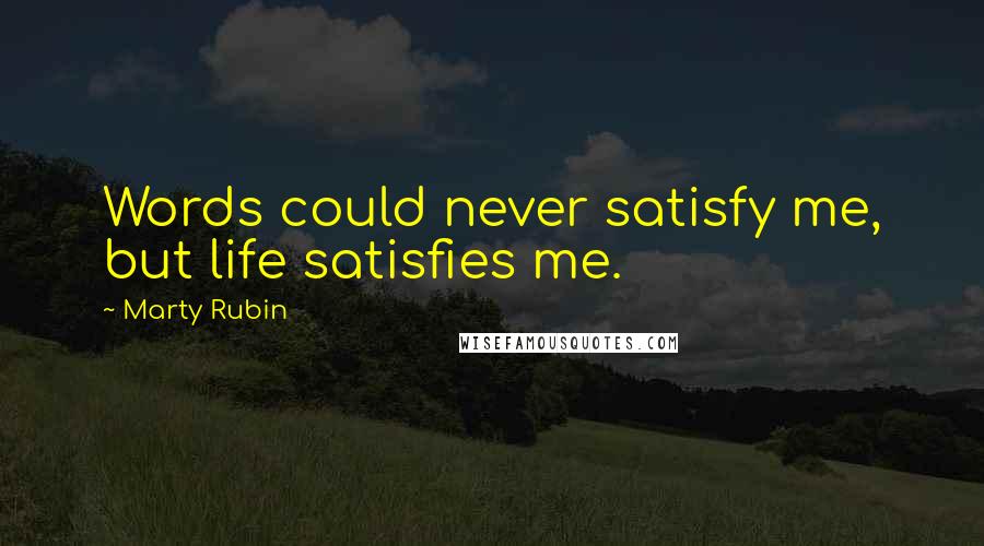 Marty Rubin Quotes: Words could never satisfy me, but life satisfies me.