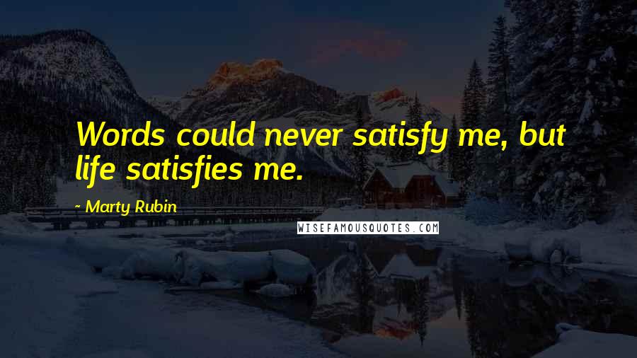 Marty Rubin Quotes: Words could never satisfy me, but life satisfies me.