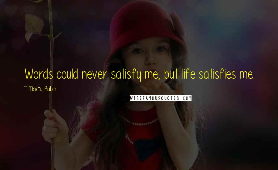 Marty Rubin Quotes: Words could never satisfy me, but life satisfies me.