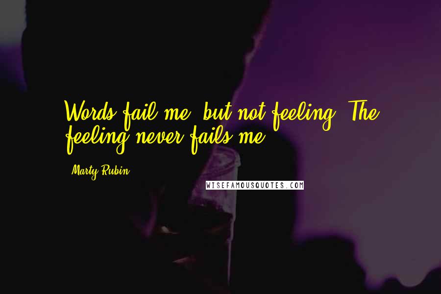 Marty Rubin Quotes: Words fail me, but not feeling. The feeling never fails me.