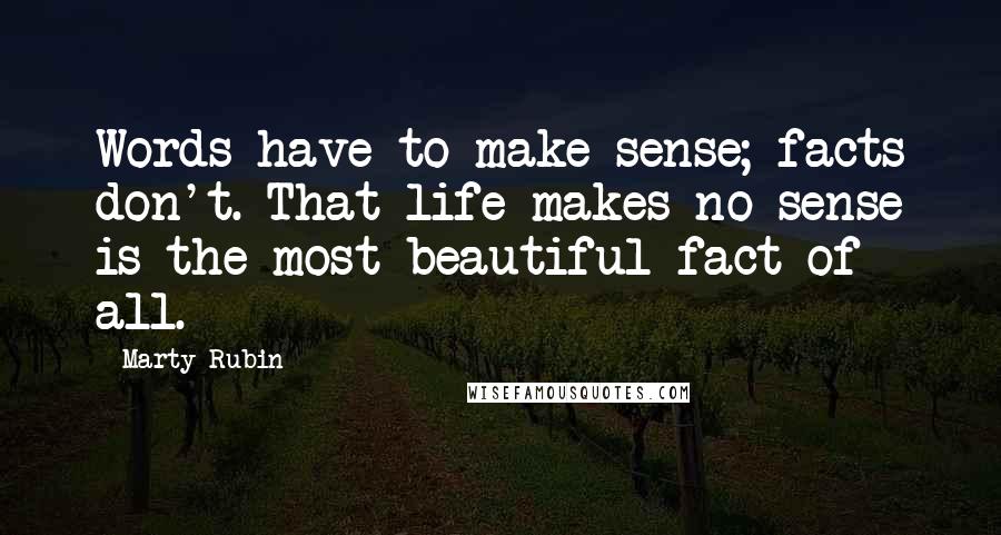 Marty Rubin Quotes: Words have to make sense; facts don't. That life makes no sense is the most beautiful fact of all.