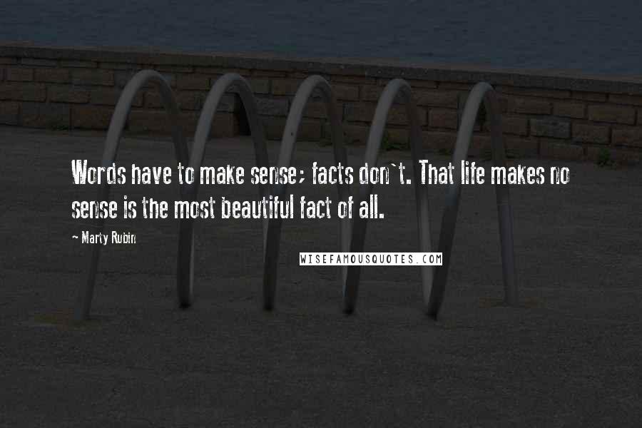 Marty Rubin Quotes: Words have to make sense; facts don't. That life makes no sense is the most beautiful fact of all.
