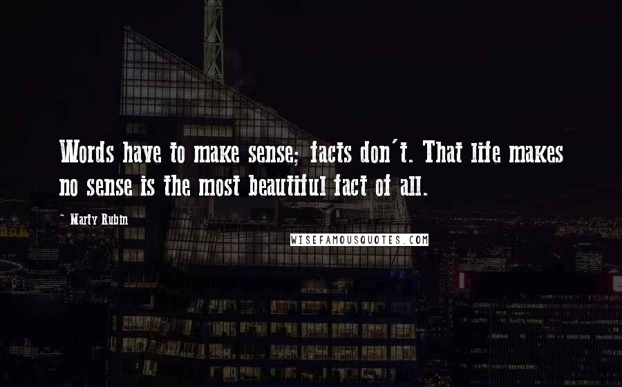 Marty Rubin Quotes: Words have to make sense; facts don't. That life makes no sense is the most beautiful fact of all.