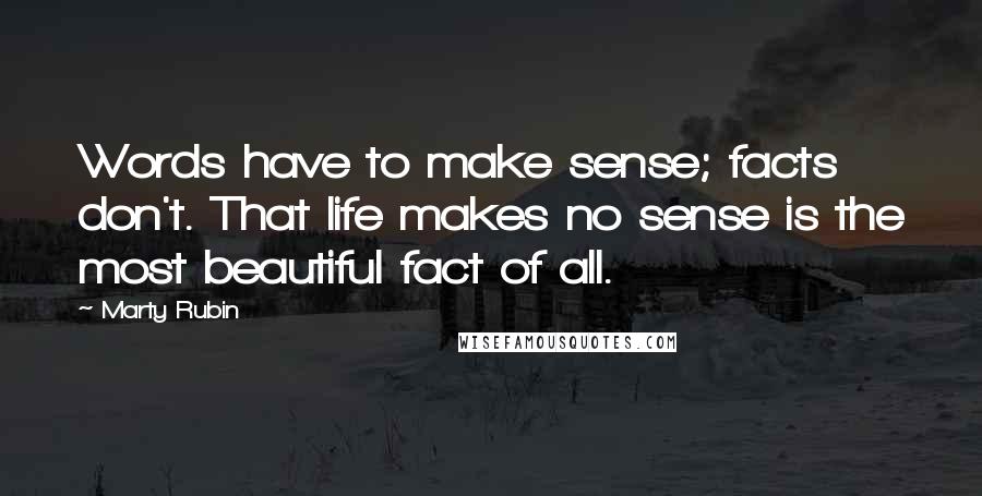 Marty Rubin Quotes: Words have to make sense; facts don't. That life makes no sense is the most beautiful fact of all.