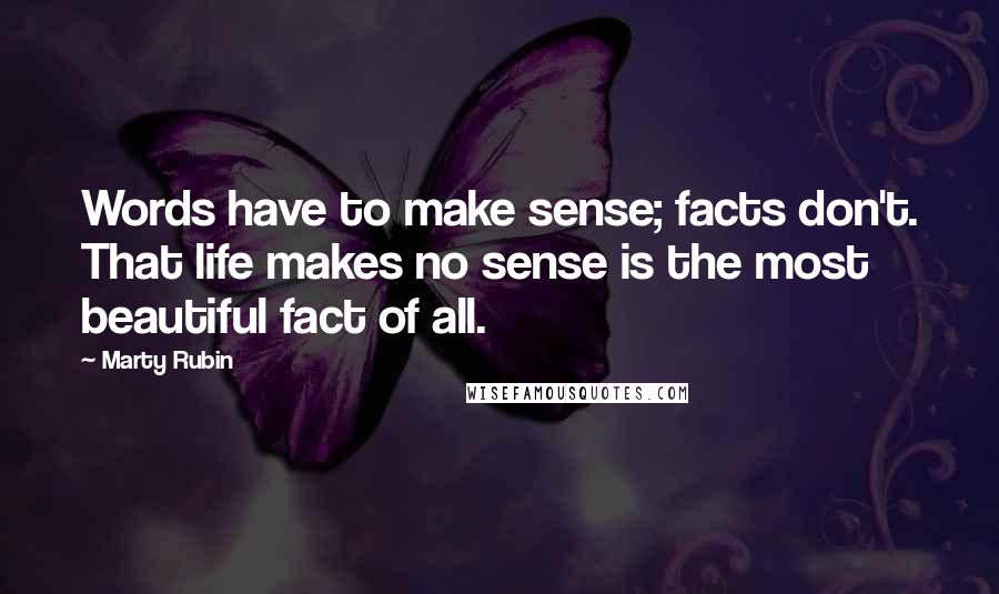 Marty Rubin Quotes: Words have to make sense; facts don't. That life makes no sense is the most beautiful fact of all.