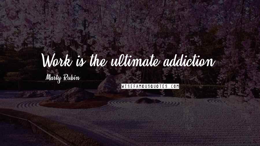 Marty Rubin Quotes: Work is the ultimate addiction.