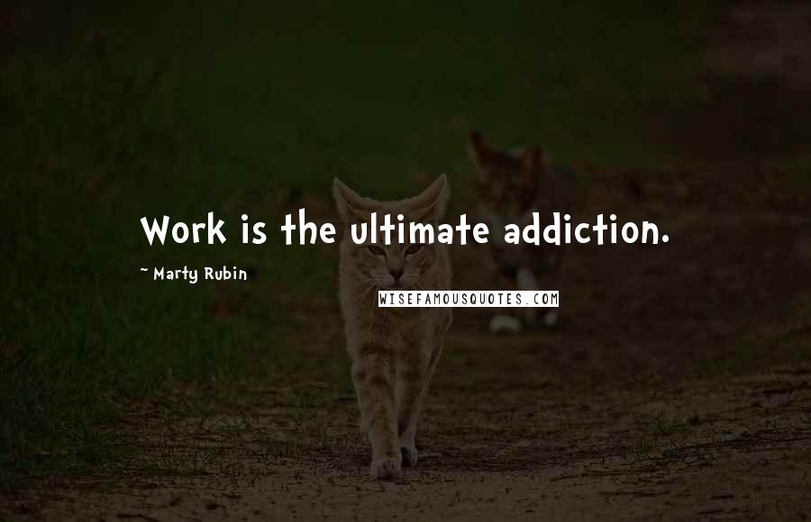 Marty Rubin Quotes: Work is the ultimate addiction.