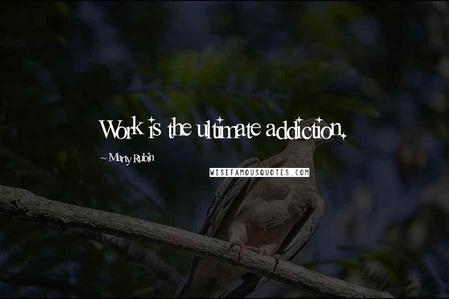 Marty Rubin Quotes: Work is the ultimate addiction.