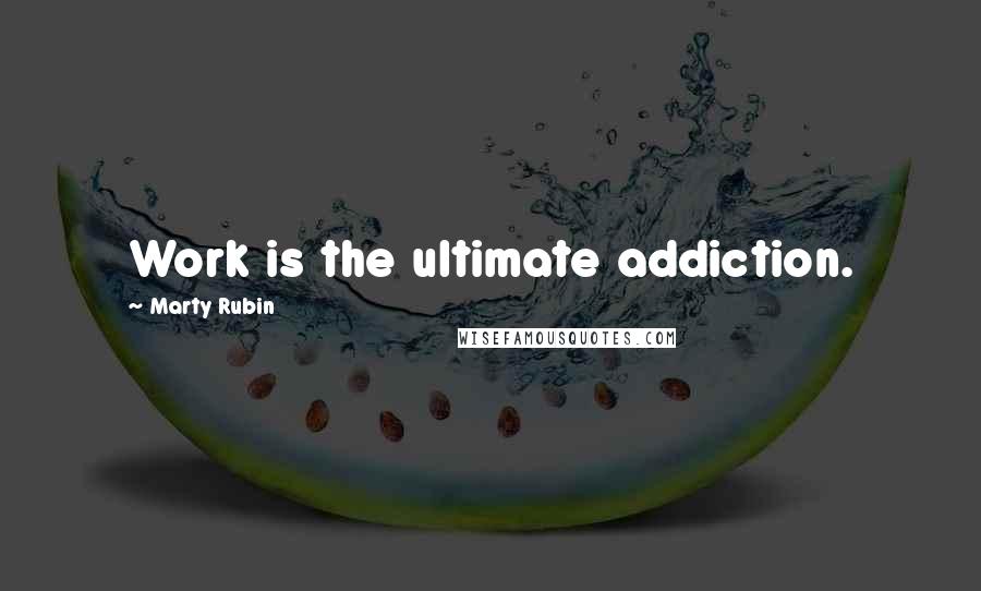 Marty Rubin Quotes: Work is the ultimate addiction.