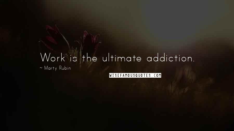 Marty Rubin Quotes: Work is the ultimate addiction.