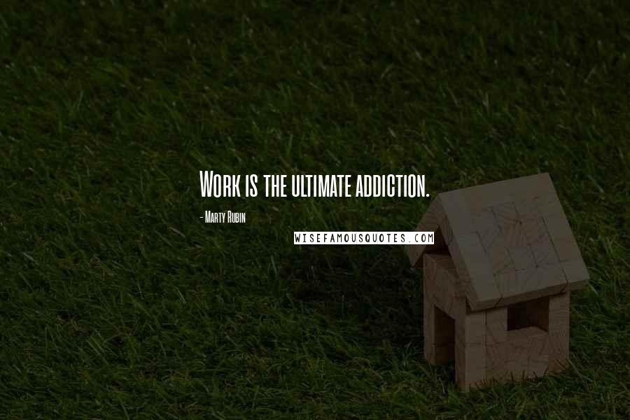 Marty Rubin Quotes: Work is the ultimate addiction.