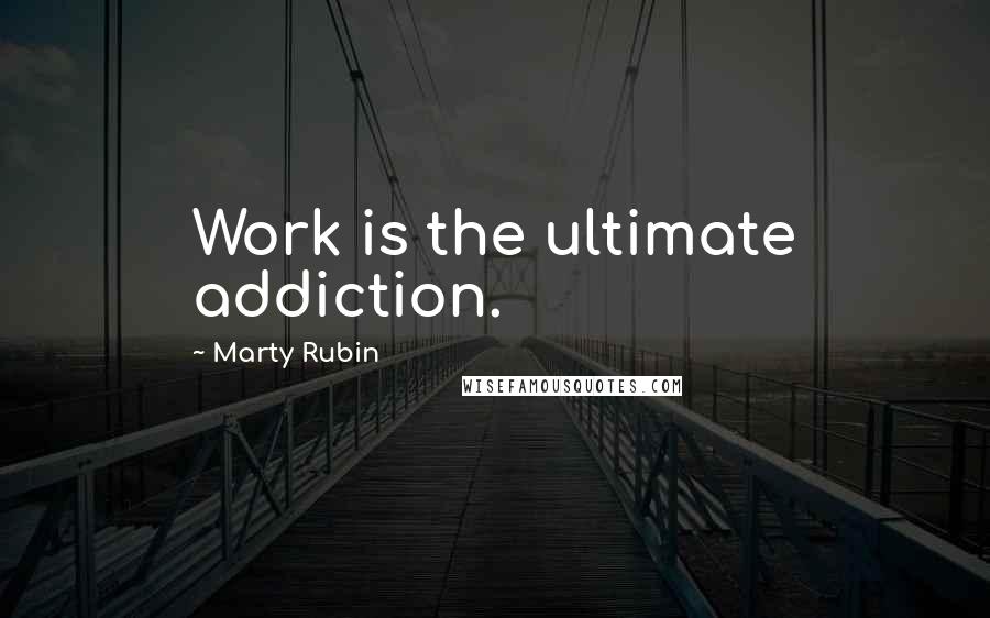 Marty Rubin Quotes: Work is the ultimate addiction.