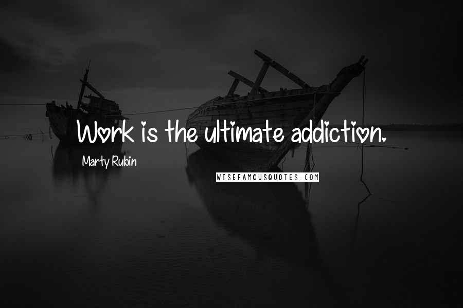 Marty Rubin Quotes: Work is the ultimate addiction.