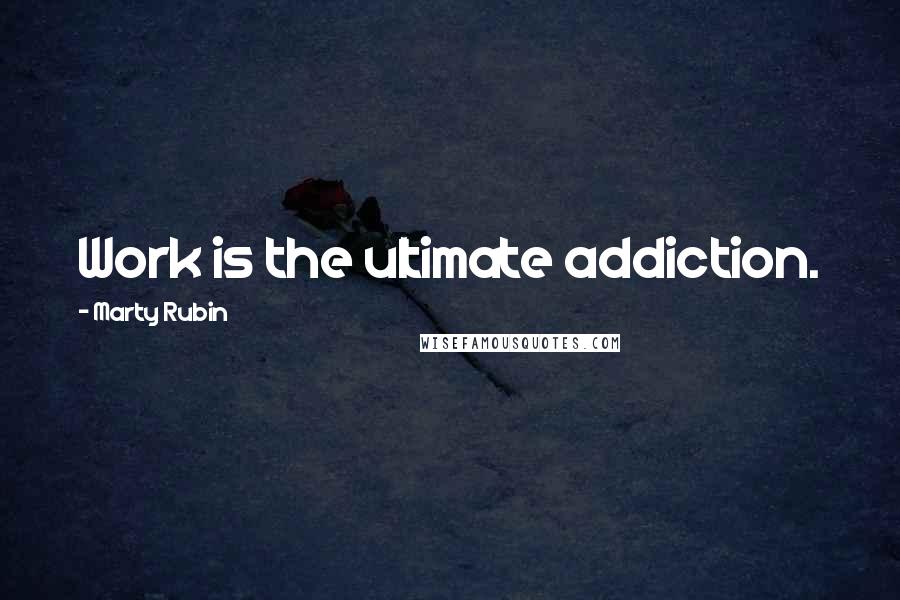 Marty Rubin Quotes: Work is the ultimate addiction.