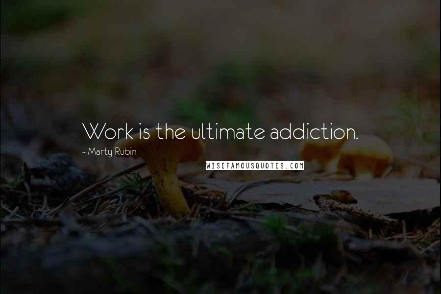 Marty Rubin Quotes: Work is the ultimate addiction.