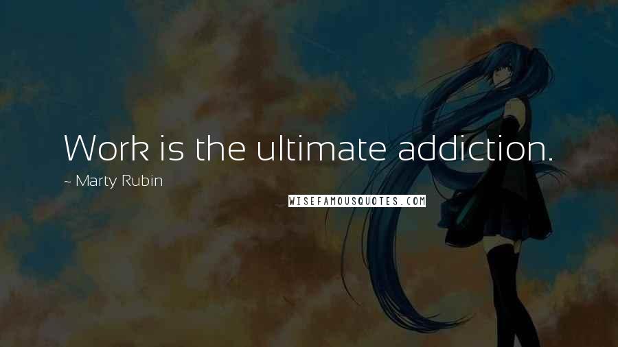 Marty Rubin Quotes: Work is the ultimate addiction.