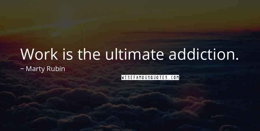 Marty Rubin Quotes: Work is the ultimate addiction.