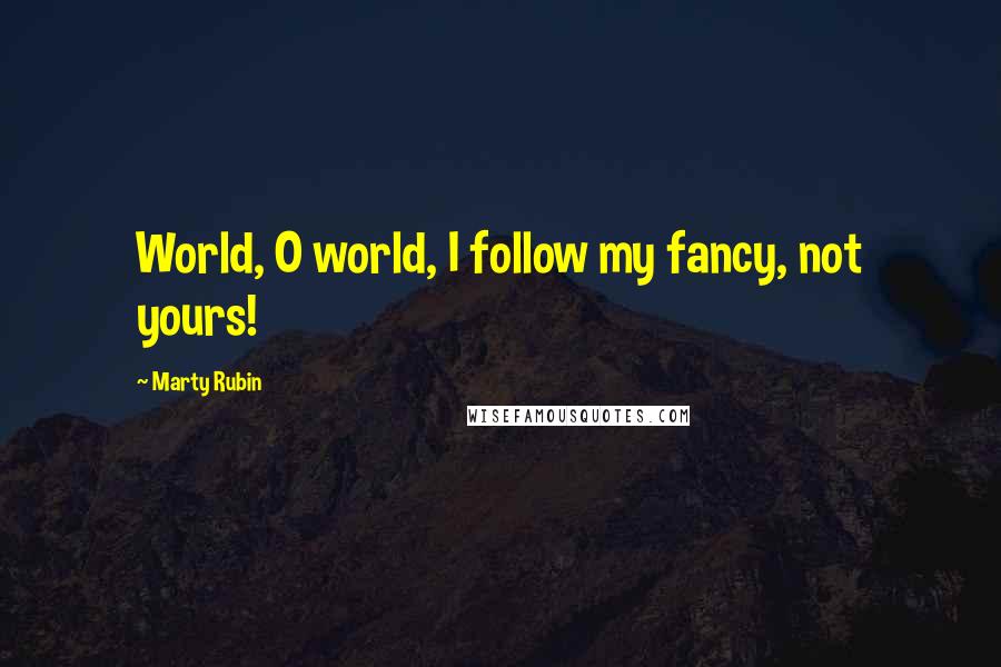 Marty Rubin Quotes: World, O world, I follow my fancy, not yours!