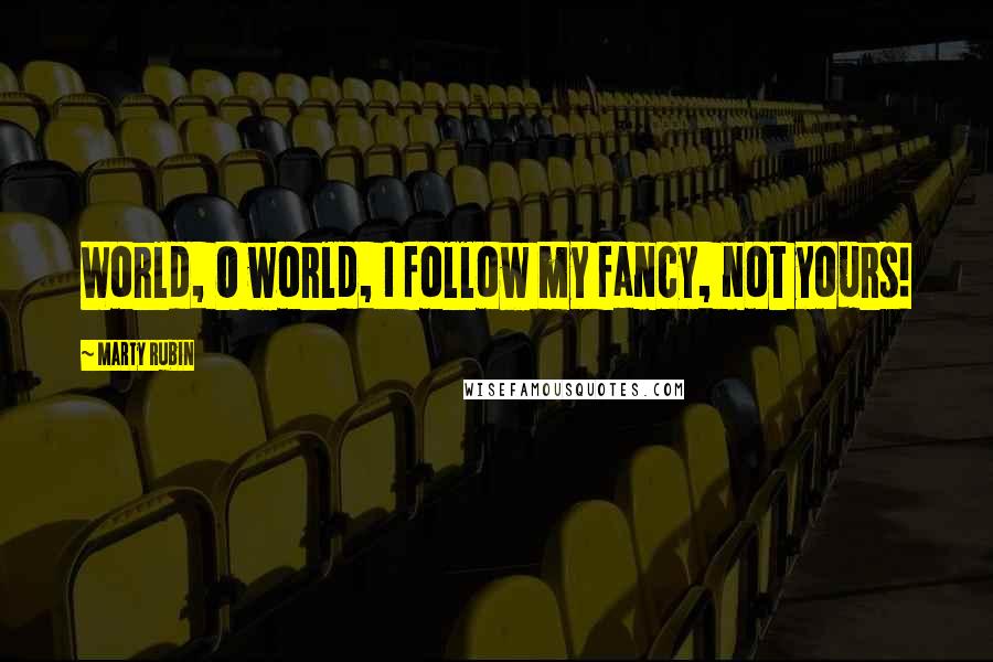 Marty Rubin Quotes: World, O world, I follow my fancy, not yours!