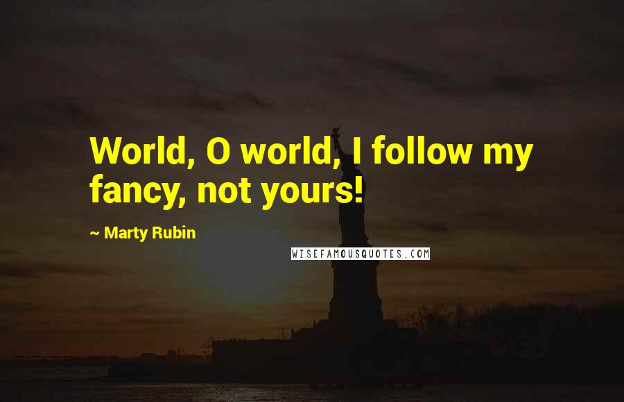 Marty Rubin Quotes: World, O world, I follow my fancy, not yours!