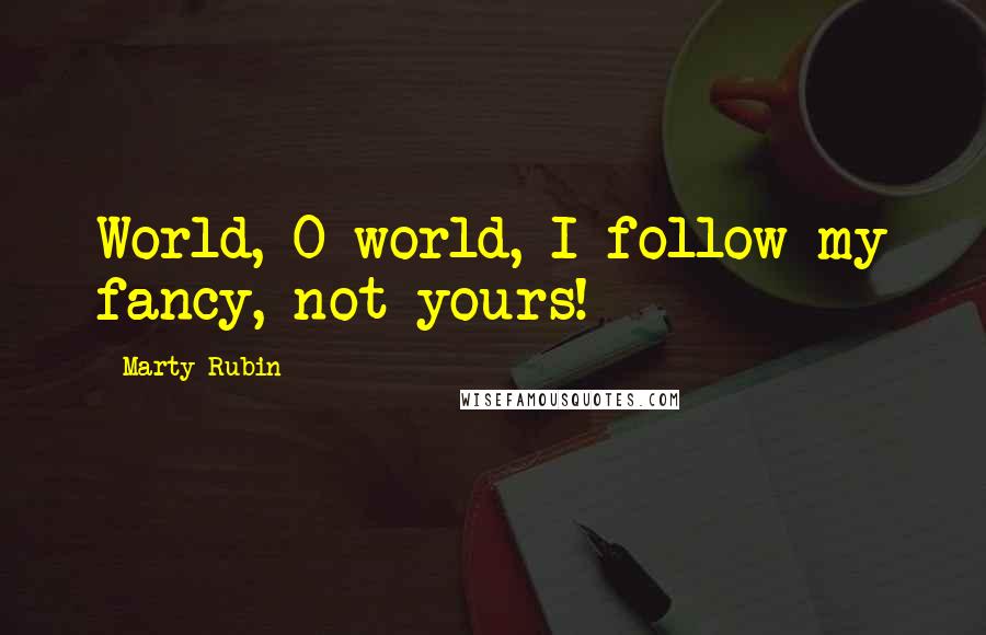 Marty Rubin Quotes: World, O world, I follow my fancy, not yours!