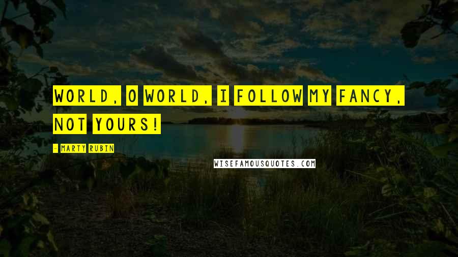 Marty Rubin Quotes: World, O world, I follow my fancy, not yours!