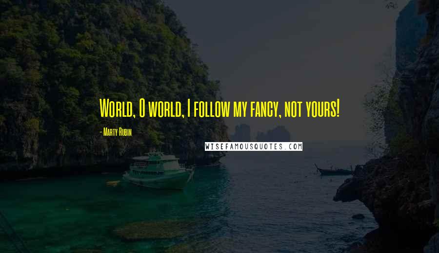 Marty Rubin Quotes: World, O world, I follow my fancy, not yours!