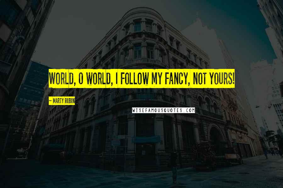 Marty Rubin Quotes: World, O world, I follow my fancy, not yours!