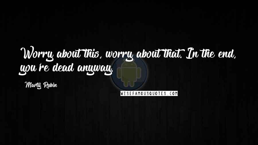 Marty Rubin Quotes: Worry about this, worry about that. In the end, you're dead anyway.