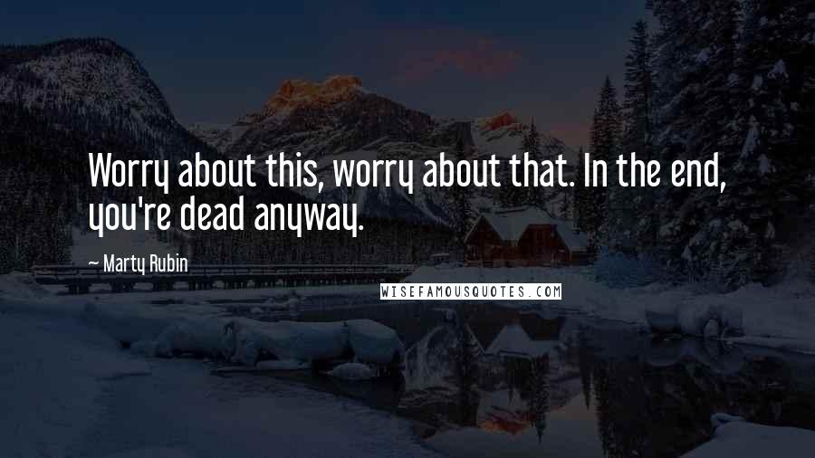 Marty Rubin Quotes: Worry about this, worry about that. In the end, you're dead anyway.