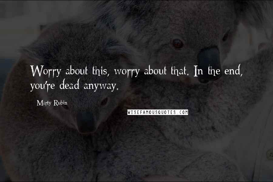 Marty Rubin Quotes: Worry about this, worry about that. In the end, you're dead anyway.