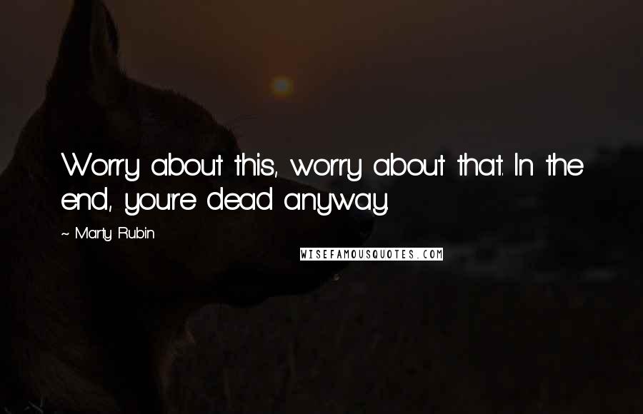 Marty Rubin Quotes: Worry about this, worry about that. In the end, you're dead anyway.