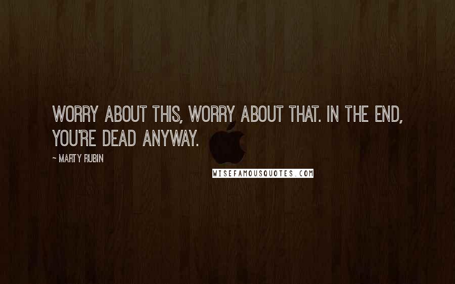 Marty Rubin Quotes: Worry about this, worry about that. In the end, you're dead anyway.