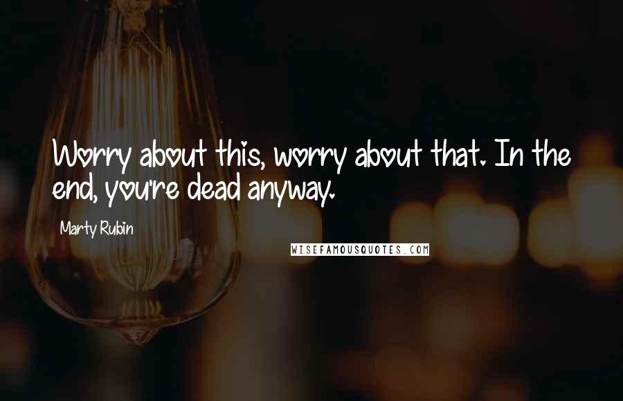 Marty Rubin Quotes: Worry about this, worry about that. In the end, you're dead anyway.