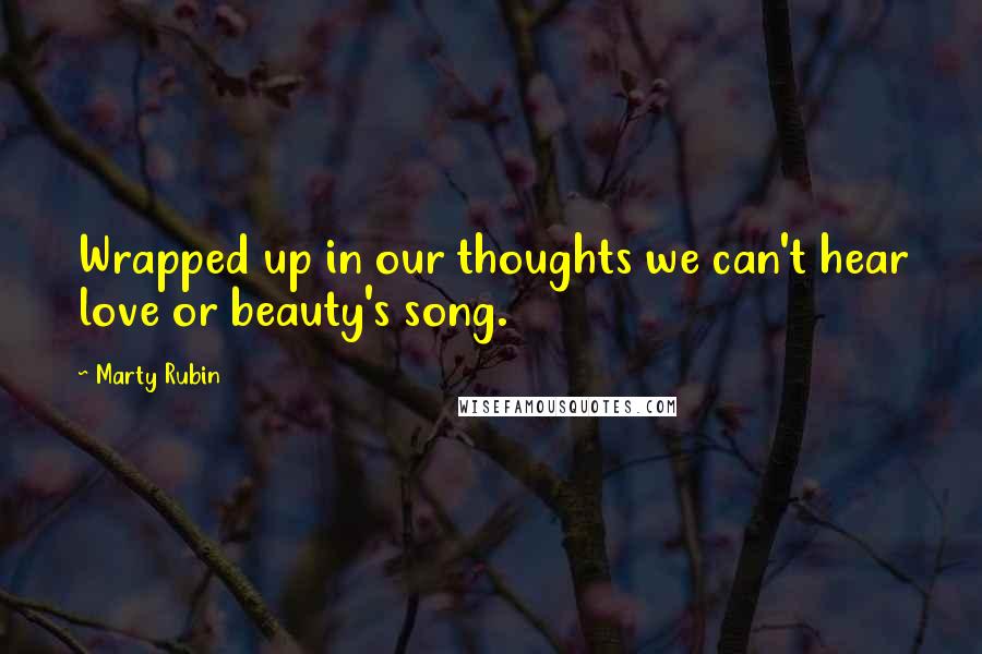 Marty Rubin Quotes: Wrapped up in our thoughts we can't hear love or beauty's song.