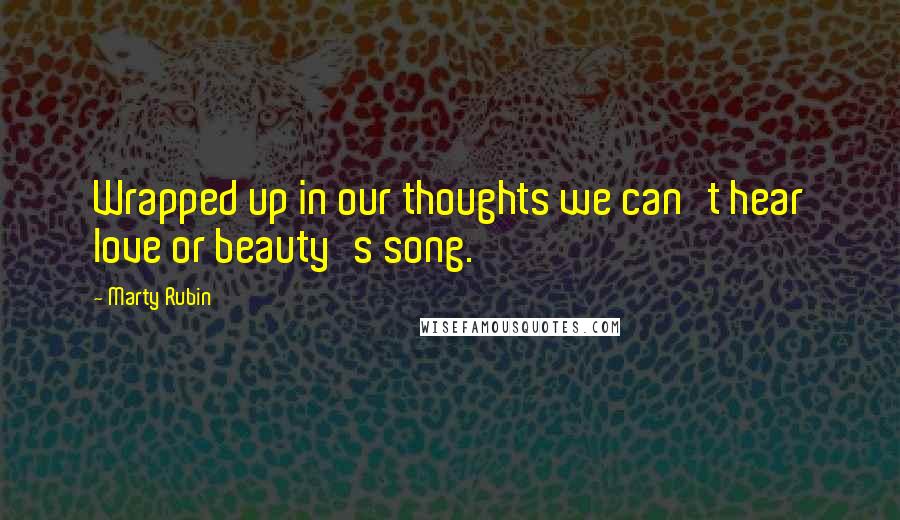 Marty Rubin Quotes: Wrapped up in our thoughts we can't hear love or beauty's song.