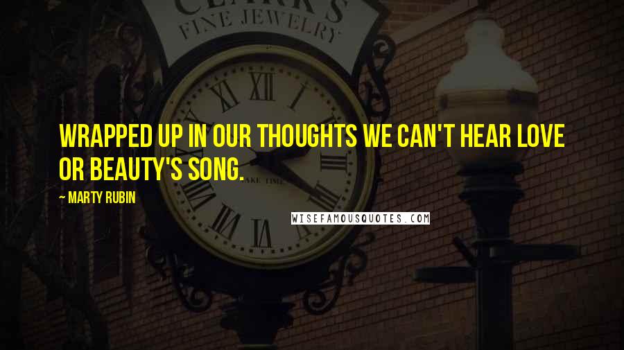 Marty Rubin Quotes: Wrapped up in our thoughts we can't hear love or beauty's song.
