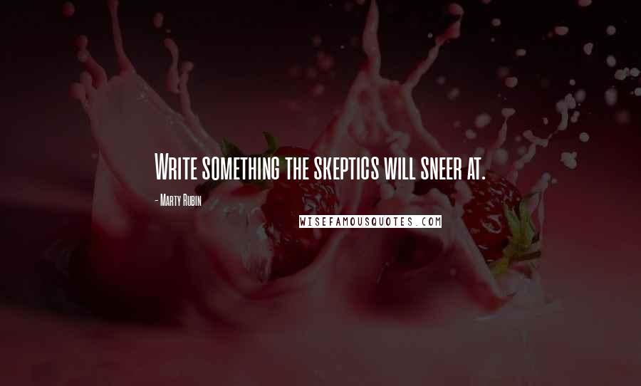 Marty Rubin Quotes: Write something the skeptics will sneer at.