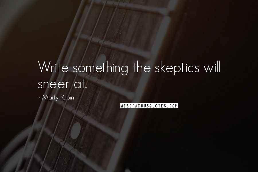 Marty Rubin Quotes: Write something the skeptics will sneer at.