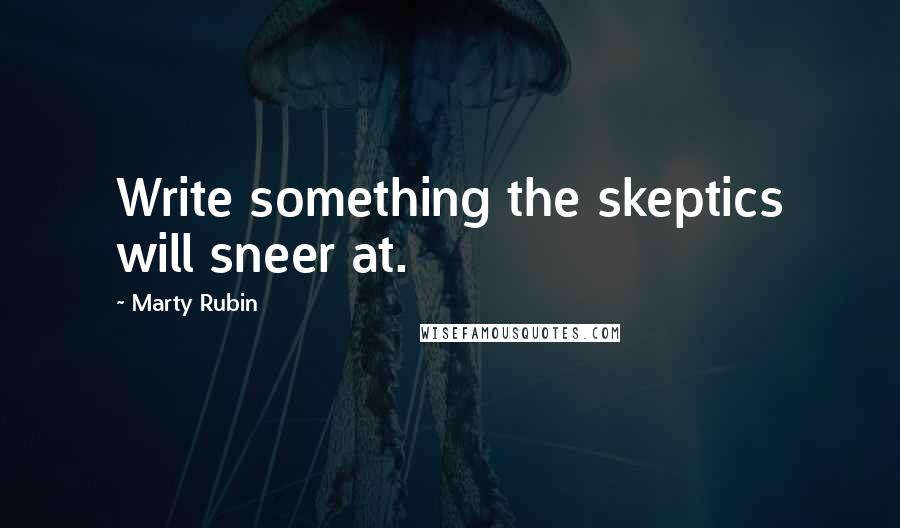 Marty Rubin Quotes: Write something the skeptics will sneer at.