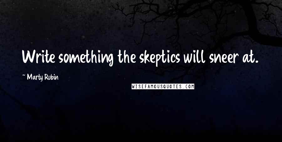 Marty Rubin Quotes: Write something the skeptics will sneer at.