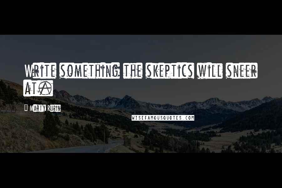 Marty Rubin Quotes: Write something the skeptics will sneer at.