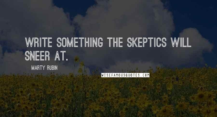 Marty Rubin Quotes: Write something the skeptics will sneer at.