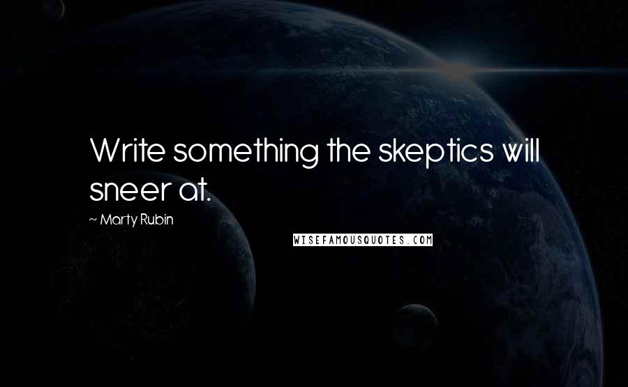 Marty Rubin Quotes: Write something the skeptics will sneer at.